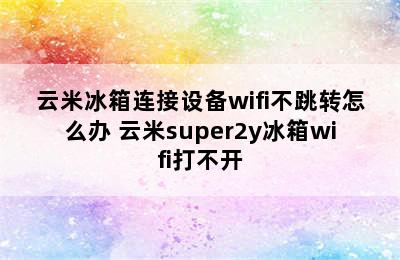 云米冰箱连接设备wifi不跳转怎么办 云米super2y冰箱wifi打不开